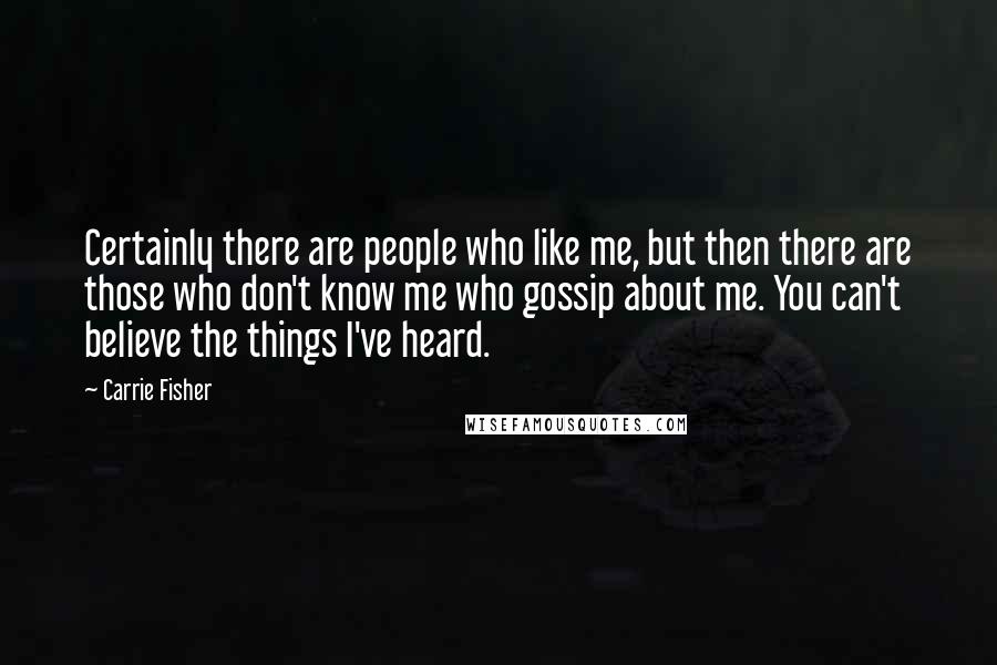 Carrie Fisher Quotes: Certainly there are people who like me, but then there are those who don't know me who gossip about me. You can't believe the things I've heard.