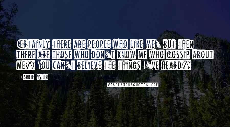 Carrie Fisher Quotes: Certainly there are people who like me, but then there are those who don't know me who gossip about me. You can't believe the things I've heard.