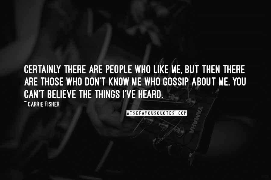 Carrie Fisher Quotes: Certainly there are people who like me, but then there are those who don't know me who gossip about me. You can't believe the things I've heard.