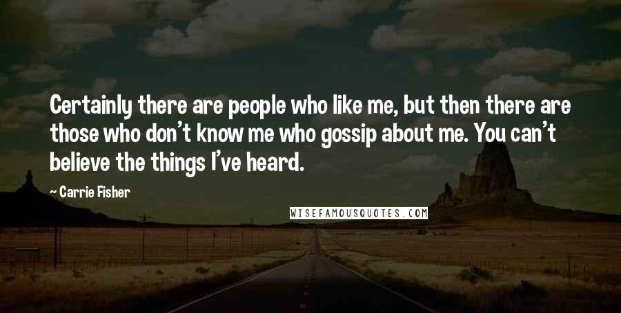 Carrie Fisher Quotes: Certainly there are people who like me, but then there are those who don't know me who gossip about me. You can't believe the things I've heard.