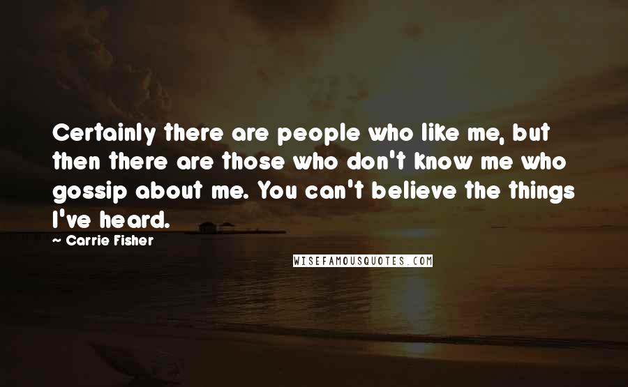 Carrie Fisher Quotes: Certainly there are people who like me, but then there are those who don't know me who gossip about me. You can't believe the things I've heard.