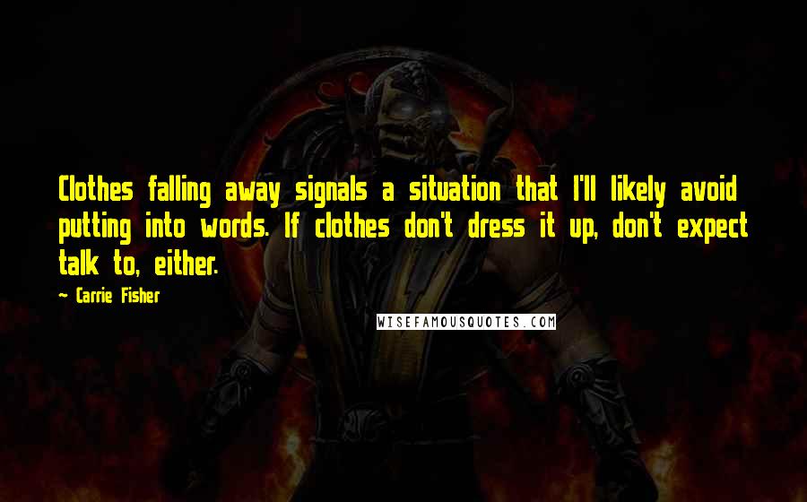 Carrie Fisher Quotes: Clothes falling away signals a situation that I'll likely avoid putting into words. If clothes don't dress it up, don't expect talk to, either.