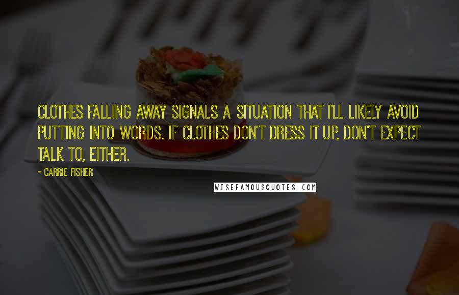 Carrie Fisher Quotes: Clothes falling away signals a situation that I'll likely avoid putting into words. If clothes don't dress it up, don't expect talk to, either.