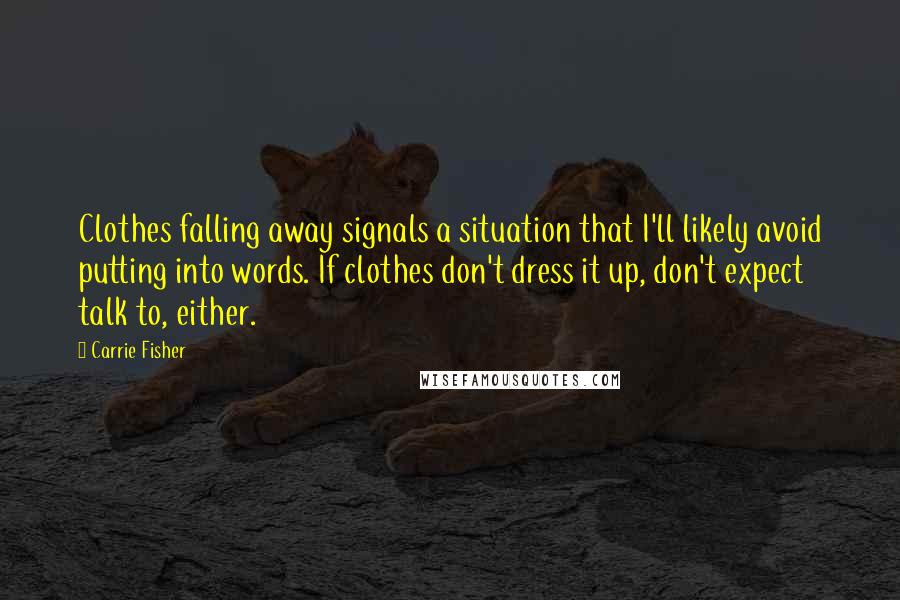 Carrie Fisher Quotes: Clothes falling away signals a situation that I'll likely avoid putting into words. If clothes don't dress it up, don't expect talk to, either.
