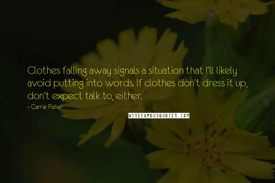 Carrie Fisher Quotes: Clothes falling away signals a situation that I'll likely avoid putting into words. If clothes don't dress it up, don't expect talk to, either.