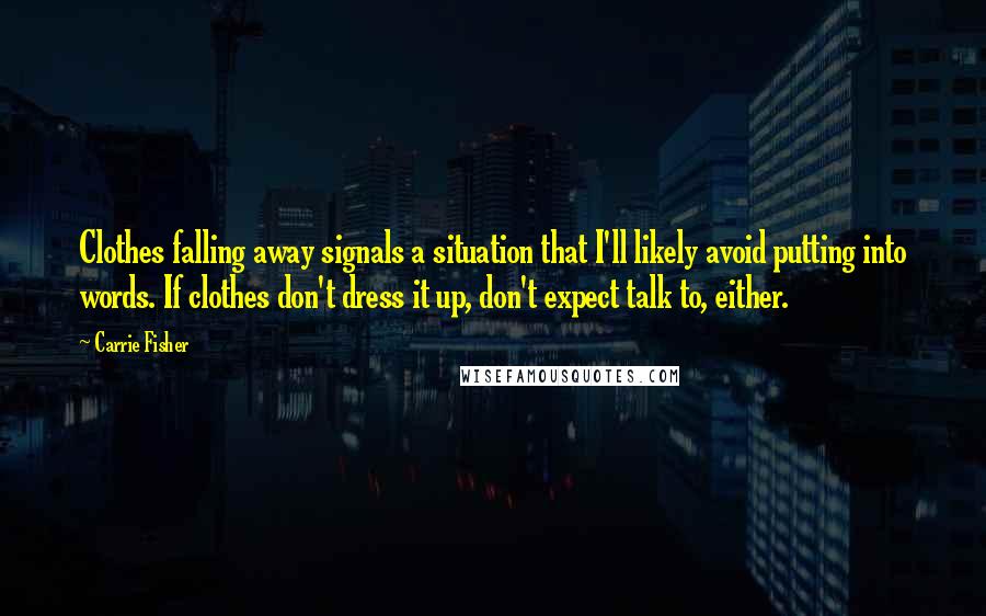 Carrie Fisher Quotes: Clothes falling away signals a situation that I'll likely avoid putting into words. If clothes don't dress it up, don't expect talk to, either.