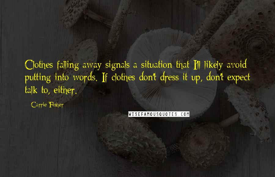 Carrie Fisher Quotes: Clothes falling away signals a situation that I'll likely avoid putting into words. If clothes don't dress it up, don't expect talk to, either.