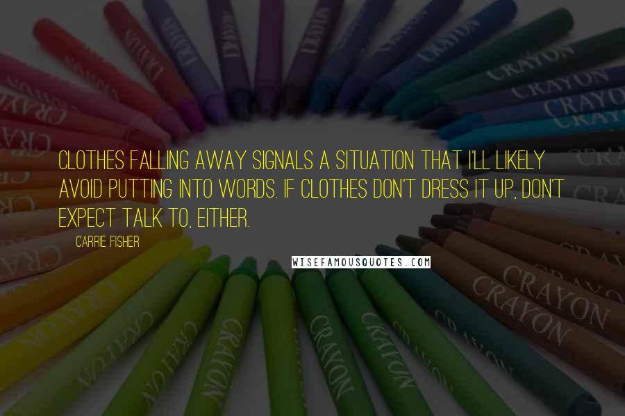 Carrie Fisher Quotes: Clothes falling away signals a situation that I'll likely avoid putting into words. If clothes don't dress it up, don't expect talk to, either.