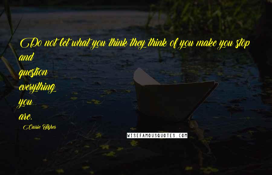 Carrie Fisher Quotes: Do not let what you think they think of you make you stop and question everything you are.