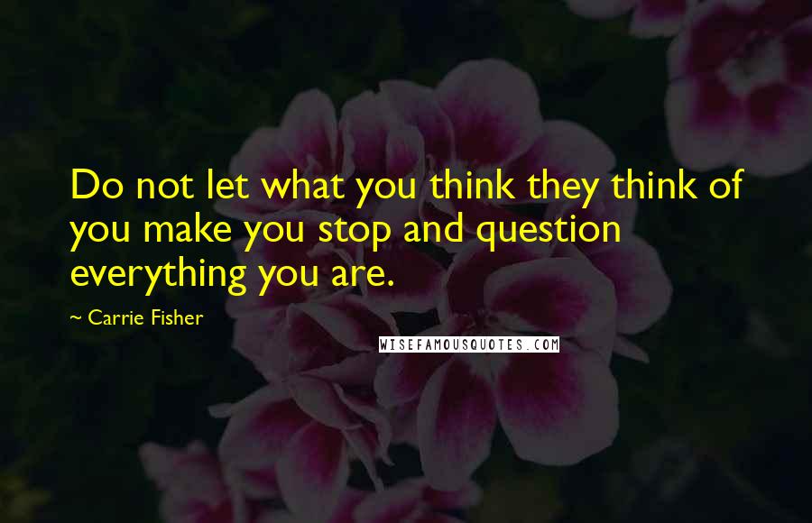 Carrie Fisher Quotes: Do not let what you think they think of you make you stop and question everything you are.