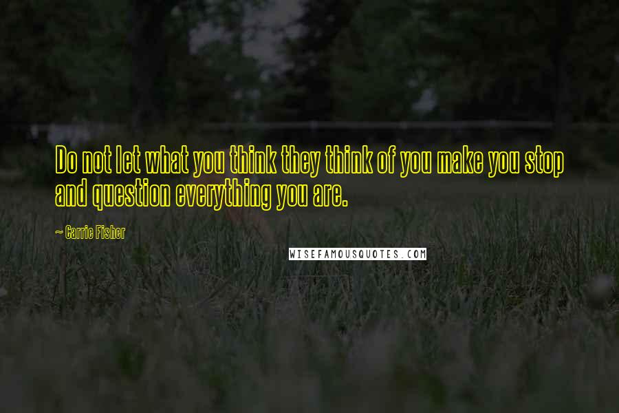 Carrie Fisher Quotes: Do not let what you think they think of you make you stop and question everything you are.