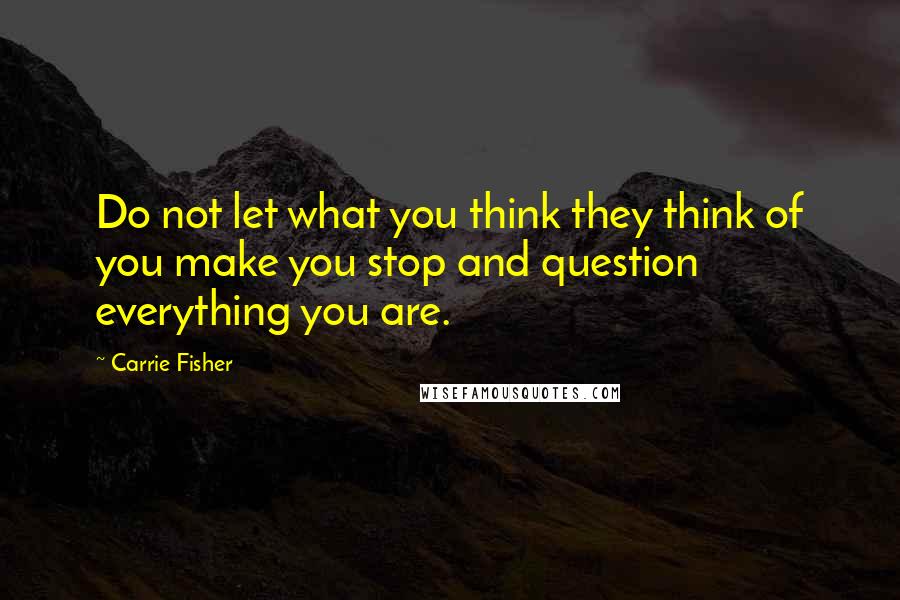 Carrie Fisher Quotes: Do not let what you think they think of you make you stop and question everything you are.