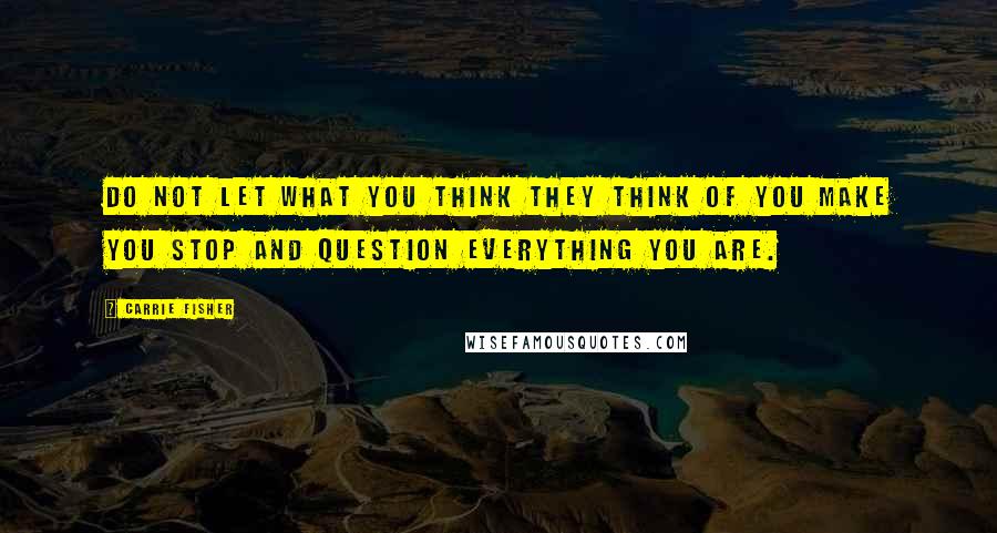 Carrie Fisher Quotes: Do not let what you think they think of you make you stop and question everything you are.