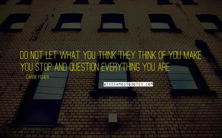 Carrie Fisher Quotes: Do not let what you think they think of you make you stop and question everything you are.