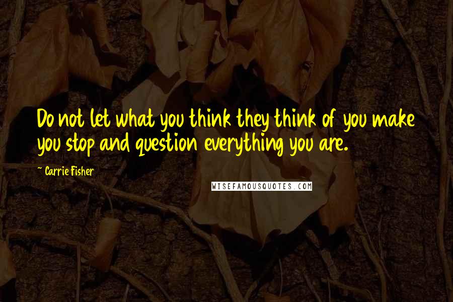 Carrie Fisher Quotes: Do not let what you think they think of you make you stop and question everything you are.