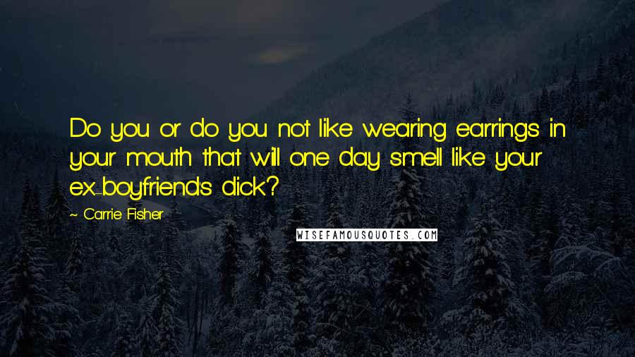 Carrie Fisher Quotes: Do you or do you not like wearing earrings in your mouth that will one day smell like your ex-boyfriend's dick?