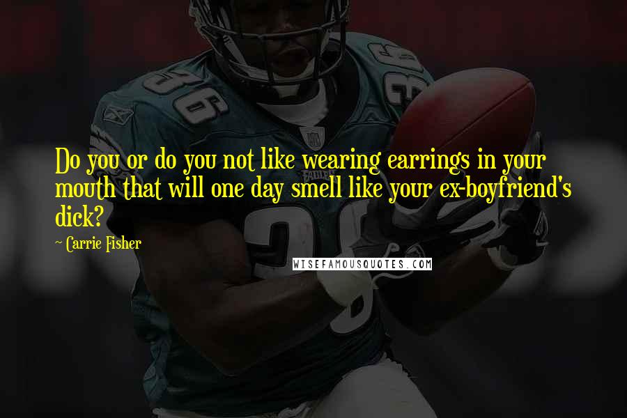 Carrie Fisher Quotes: Do you or do you not like wearing earrings in your mouth that will one day smell like your ex-boyfriend's dick?