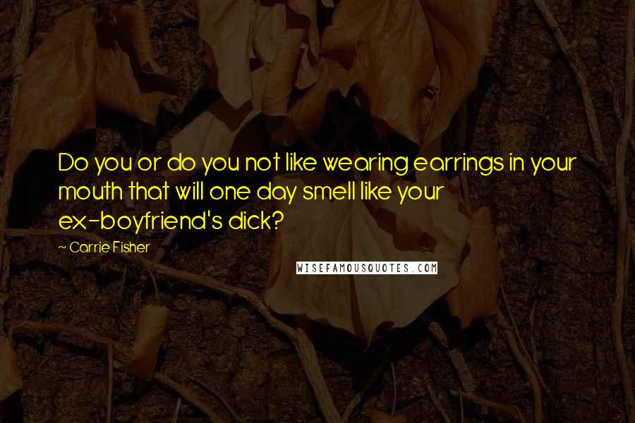 Carrie Fisher Quotes: Do you or do you not like wearing earrings in your mouth that will one day smell like your ex-boyfriend's dick?
