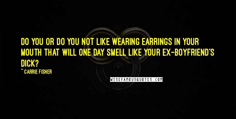 Carrie Fisher Quotes: Do you or do you not like wearing earrings in your mouth that will one day smell like your ex-boyfriend's dick?