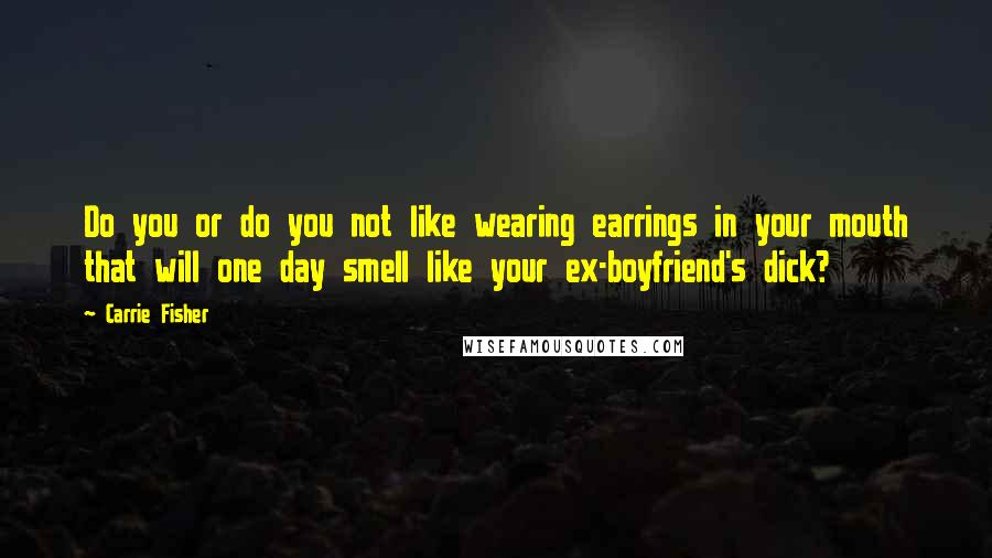 Carrie Fisher Quotes: Do you or do you not like wearing earrings in your mouth that will one day smell like your ex-boyfriend's dick?