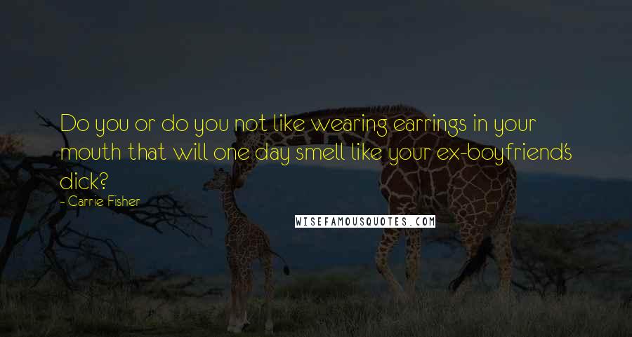 Carrie Fisher Quotes: Do you or do you not like wearing earrings in your mouth that will one day smell like your ex-boyfriend's dick?