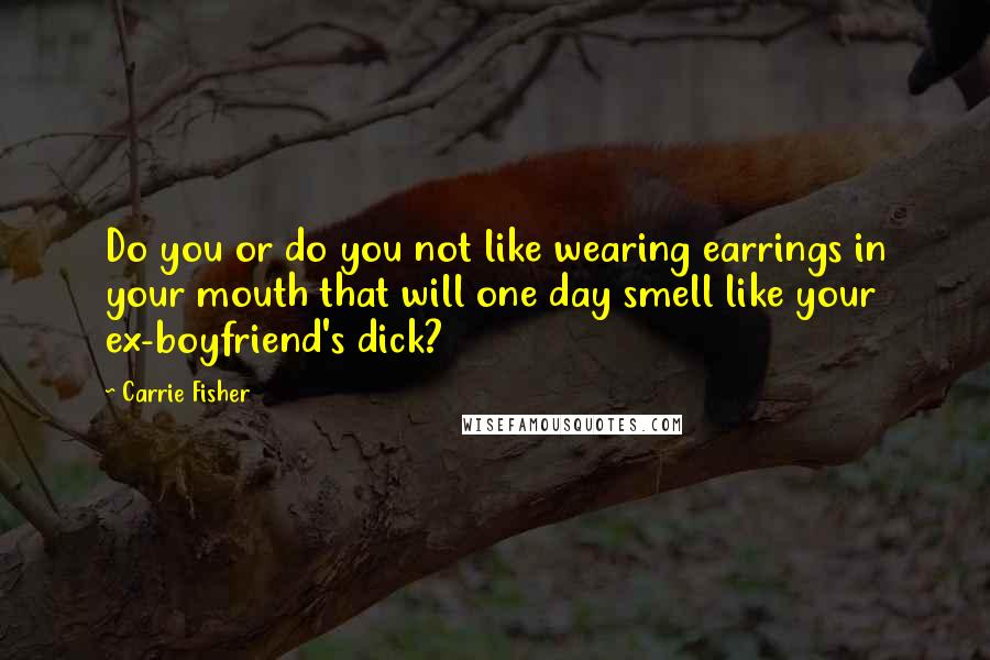 Carrie Fisher Quotes: Do you or do you not like wearing earrings in your mouth that will one day smell like your ex-boyfriend's dick?