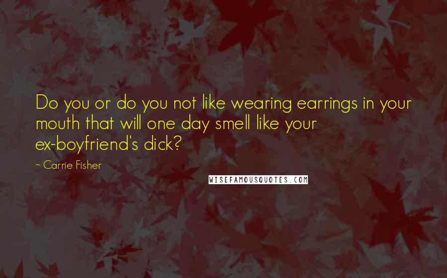 Carrie Fisher Quotes: Do you or do you not like wearing earrings in your mouth that will one day smell like your ex-boyfriend's dick?