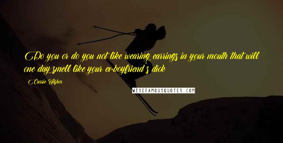 Carrie Fisher Quotes: Do you or do you not like wearing earrings in your mouth that will one day smell like your ex-boyfriend's dick?
