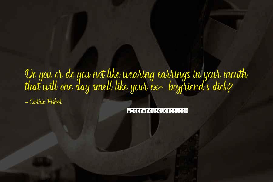 Carrie Fisher Quotes: Do you or do you not like wearing earrings in your mouth that will one day smell like your ex-boyfriend's dick?