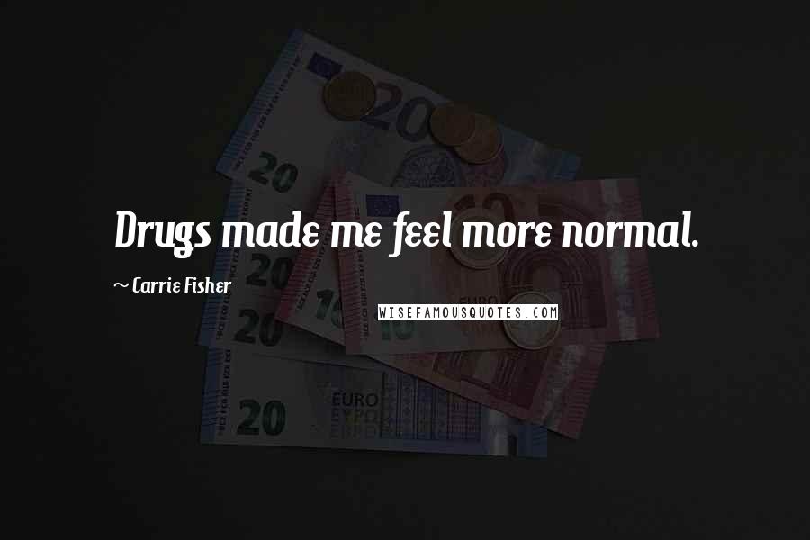 Carrie Fisher Quotes: Drugs made me feel more normal.