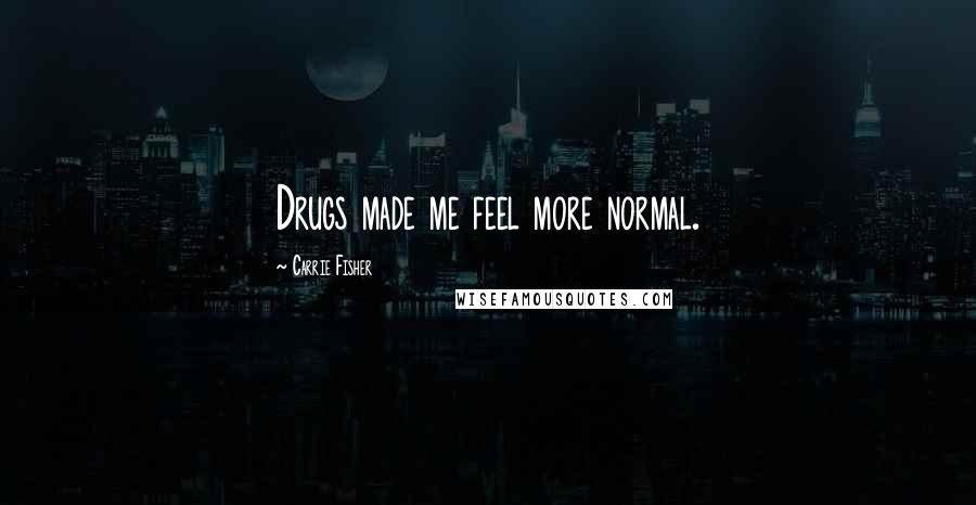 Carrie Fisher Quotes: Drugs made me feel more normal.