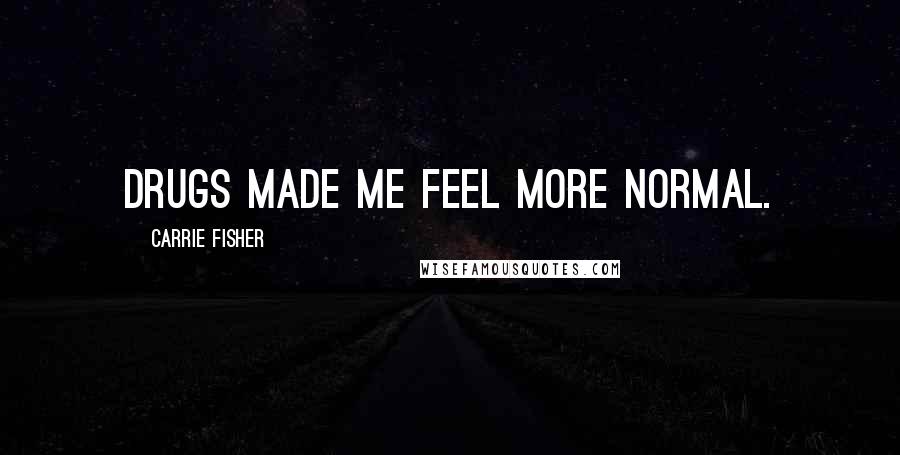 Carrie Fisher Quotes: Drugs made me feel more normal.