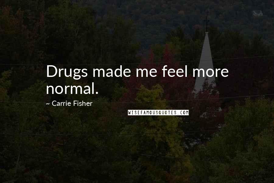 Carrie Fisher Quotes: Drugs made me feel more normal.