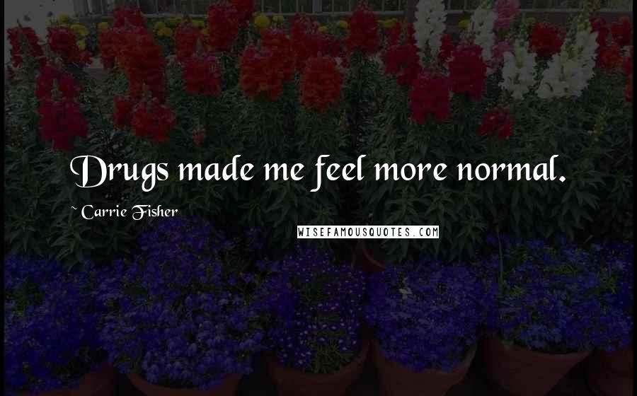 Carrie Fisher Quotes: Drugs made me feel more normal.