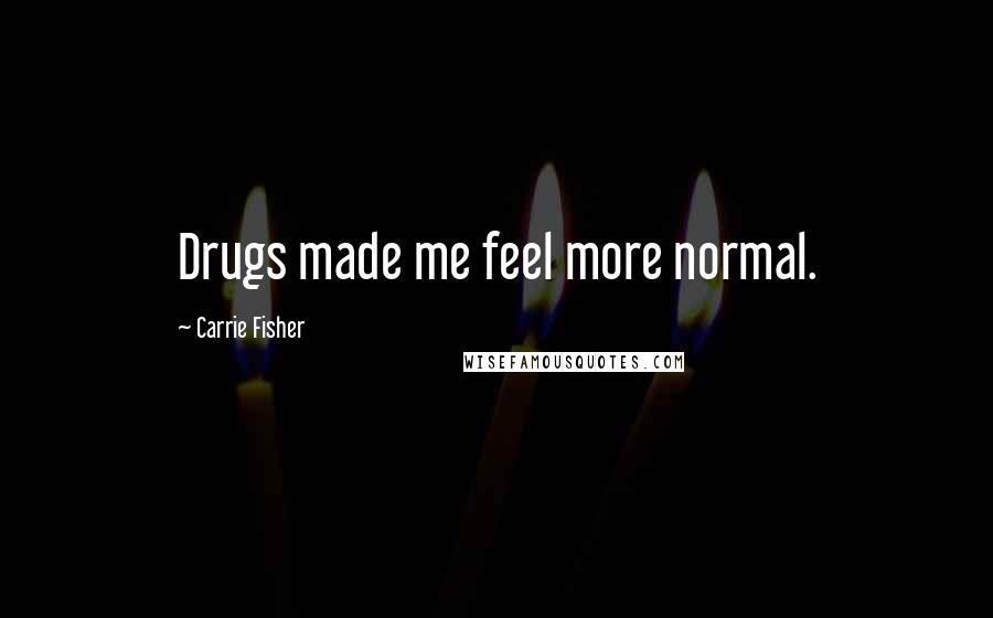 Carrie Fisher Quotes: Drugs made me feel more normal.