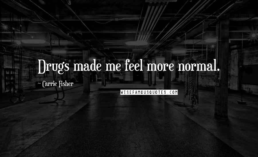 Carrie Fisher Quotes: Drugs made me feel more normal.