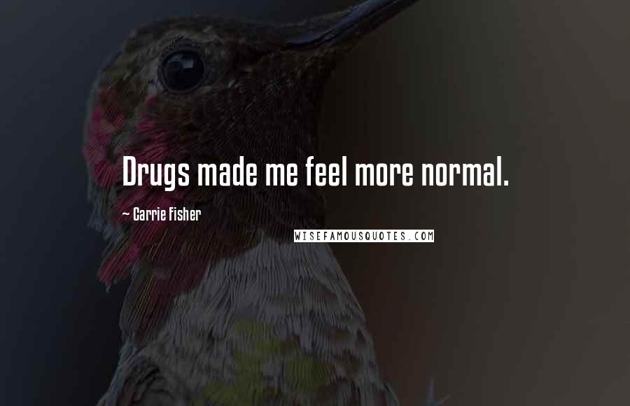 Carrie Fisher Quotes: Drugs made me feel more normal.