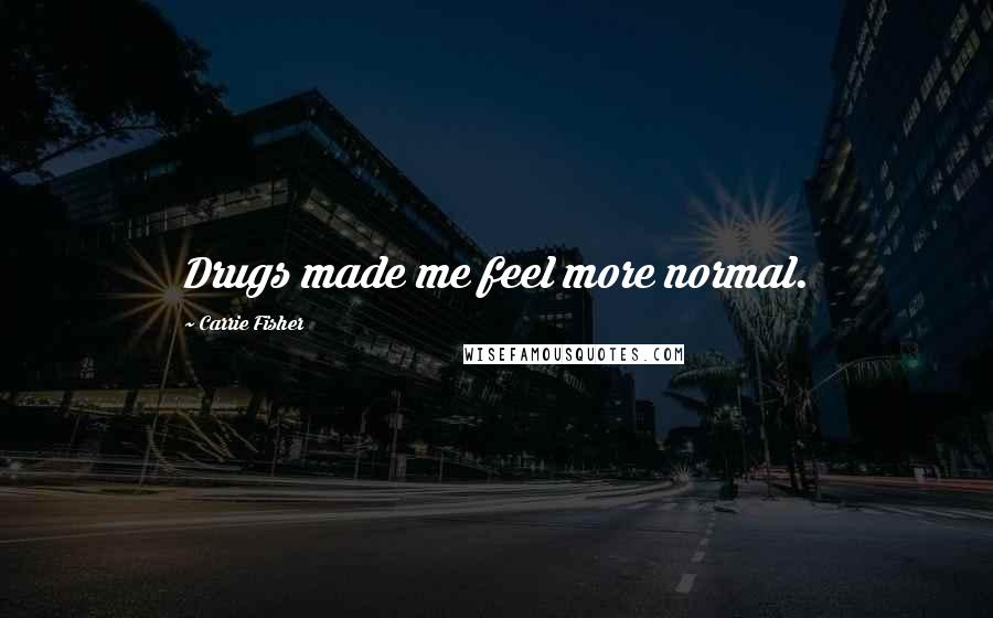 Carrie Fisher Quotes: Drugs made me feel more normal.