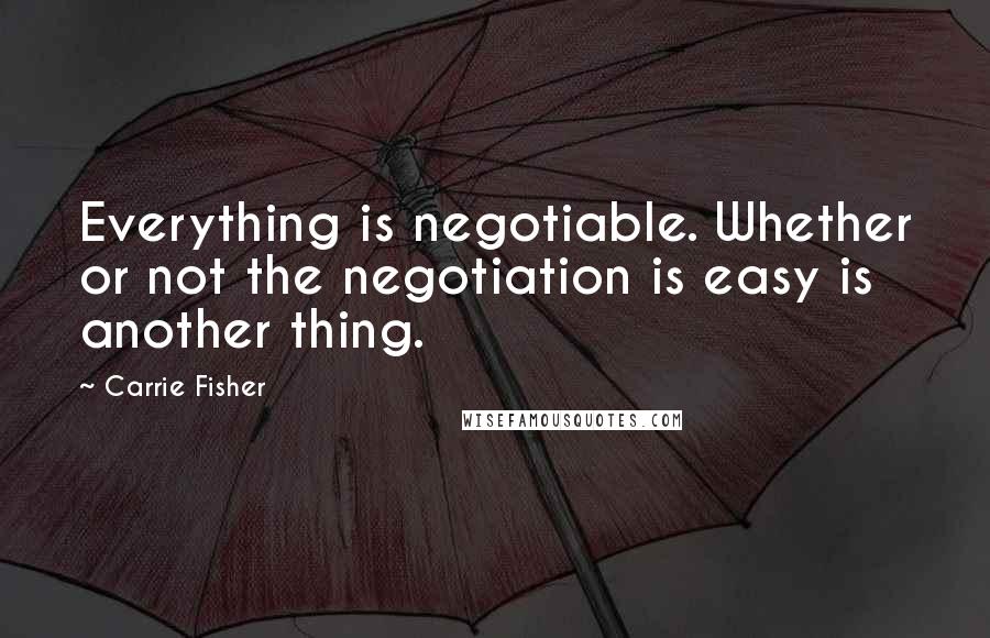Carrie Fisher Quotes: Everything is negotiable. Whether or not the negotiation is easy is another thing.