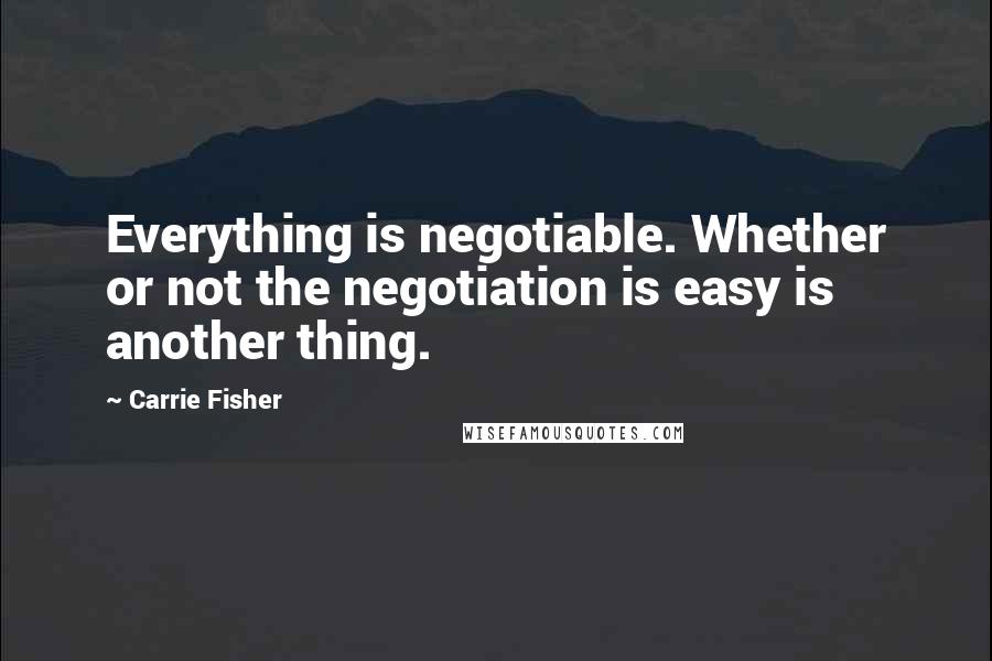 Carrie Fisher Quotes: Everything is negotiable. Whether or not the negotiation is easy is another thing.