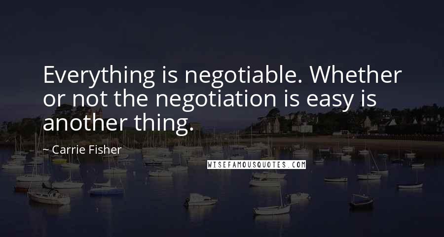 Carrie Fisher Quotes: Everything is negotiable. Whether or not the negotiation is easy is another thing.