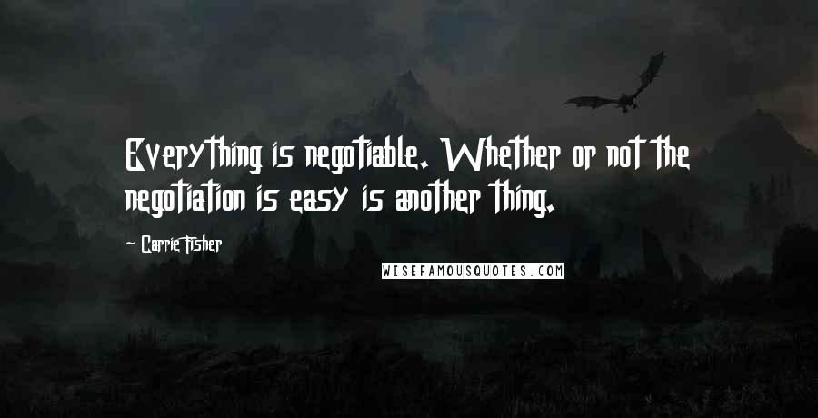 Carrie Fisher Quotes: Everything is negotiable. Whether or not the negotiation is easy is another thing.