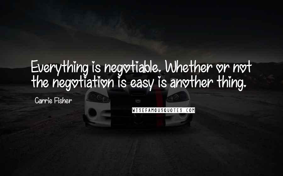 Carrie Fisher Quotes: Everything is negotiable. Whether or not the negotiation is easy is another thing.