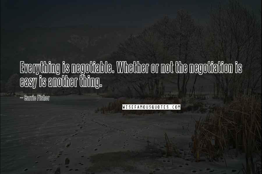 Carrie Fisher Quotes: Everything is negotiable. Whether or not the negotiation is easy is another thing.