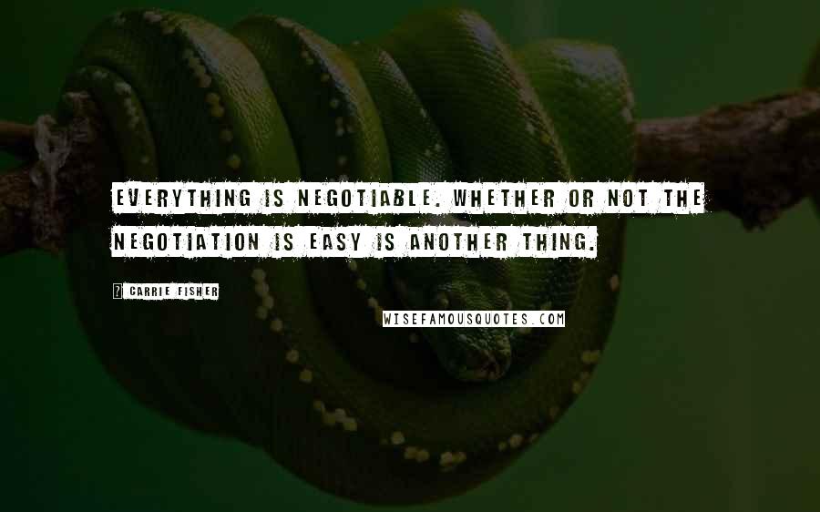 Carrie Fisher Quotes: Everything is negotiable. Whether or not the negotiation is easy is another thing.