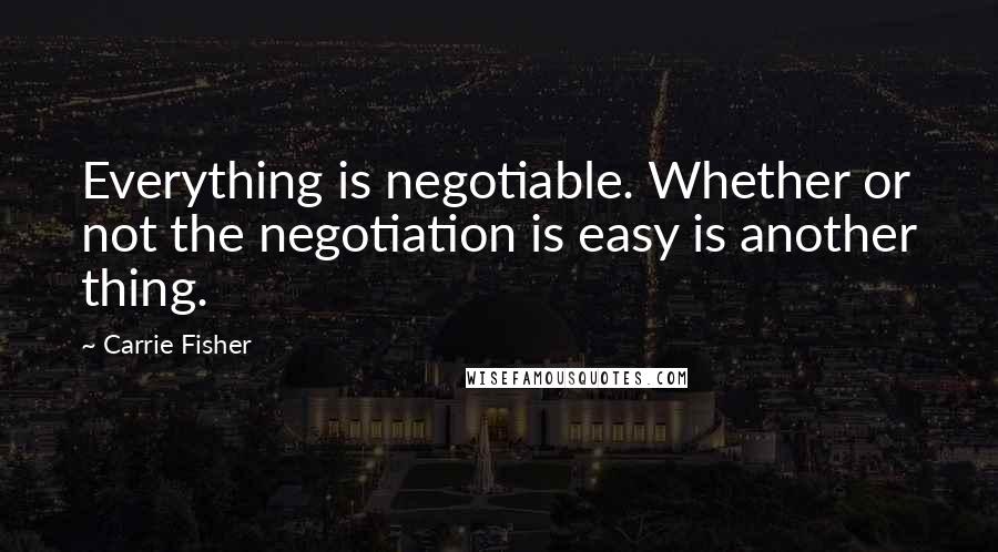 Carrie Fisher Quotes: Everything is negotiable. Whether or not the negotiation is easy is another thing.