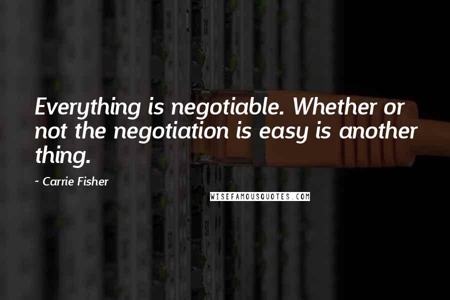 Carrie Fisher Quotes: Everything is negotiable. Whether or not the negotiation is easy is another thing.
