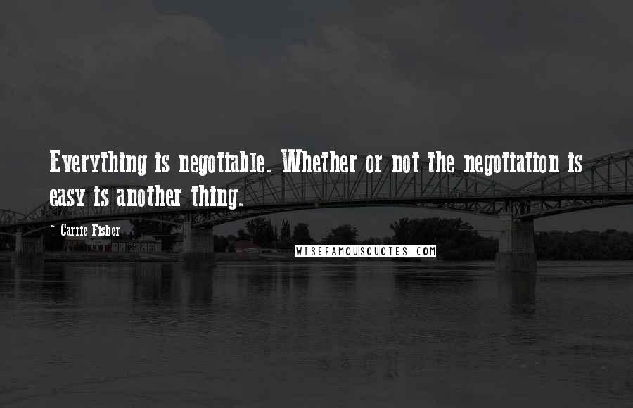 Carrie Fisher Quotes: Everything is negotiable. Whether or not the negotiation is easy is another thing.