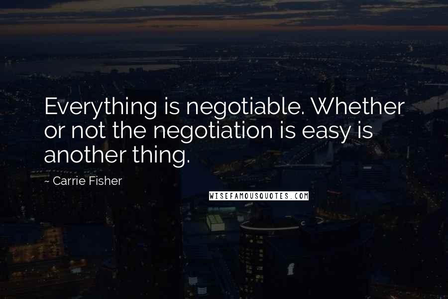 Carrie Fisher Quotes: Everything is negotiable. Whether or not the negotiation is easy is another thing.