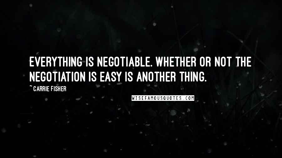 Carrie Fisher Quotes: Everything is negotiable. Whether or not the negotiation is easy is another thing.